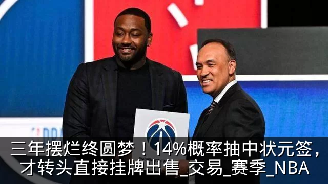 三年摆烂终圆梦!14%概率抽中状元签,奇才转头直接挂牌出售_交易_赛季_NBA