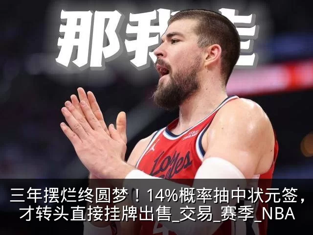 三年摆烂终圆梦！14%概率抽中状元签，奇才转头直接挂牌出售_交易_赛季_NBA