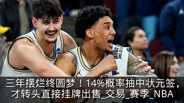 三年摆烂终圆梦！14%概率抽中状元签，奇才转头直接挂牌出售_交易_赛季_NBA